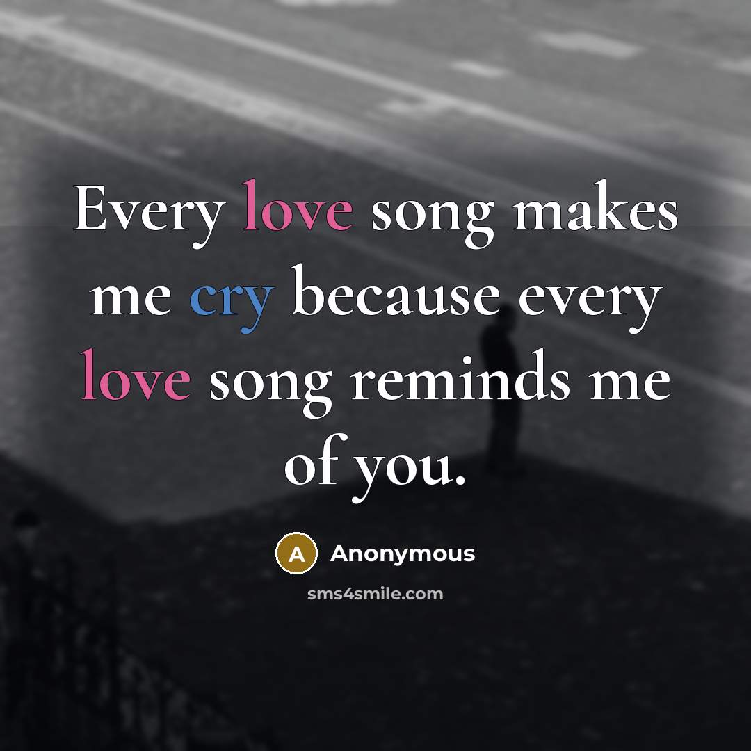 “Every love song makes me cry because every love song reminds me of you.” quote by Anonymous