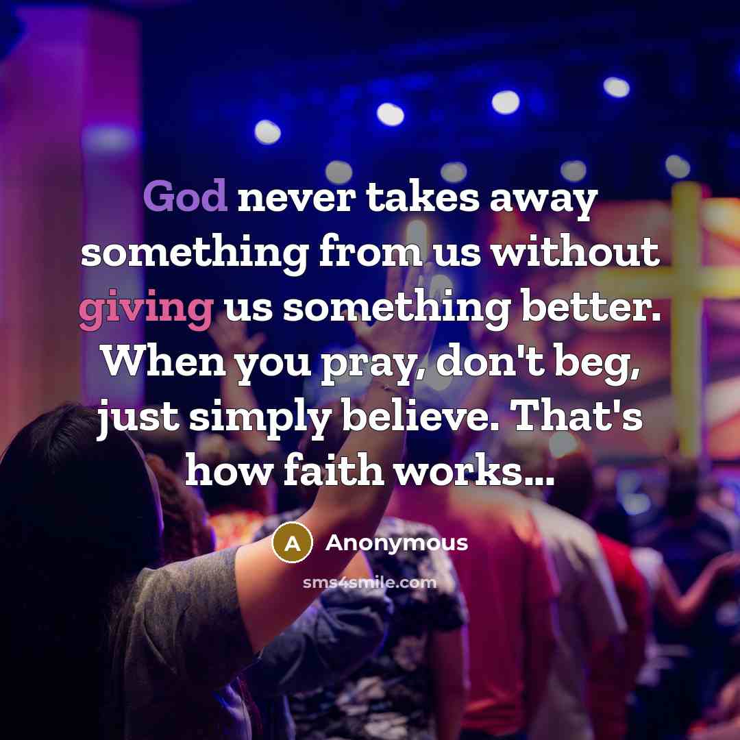 “God never takes away something from us without giving us something better. When you pray, don't beg, just simply believe. That's how faith works...” quote by Anonymous