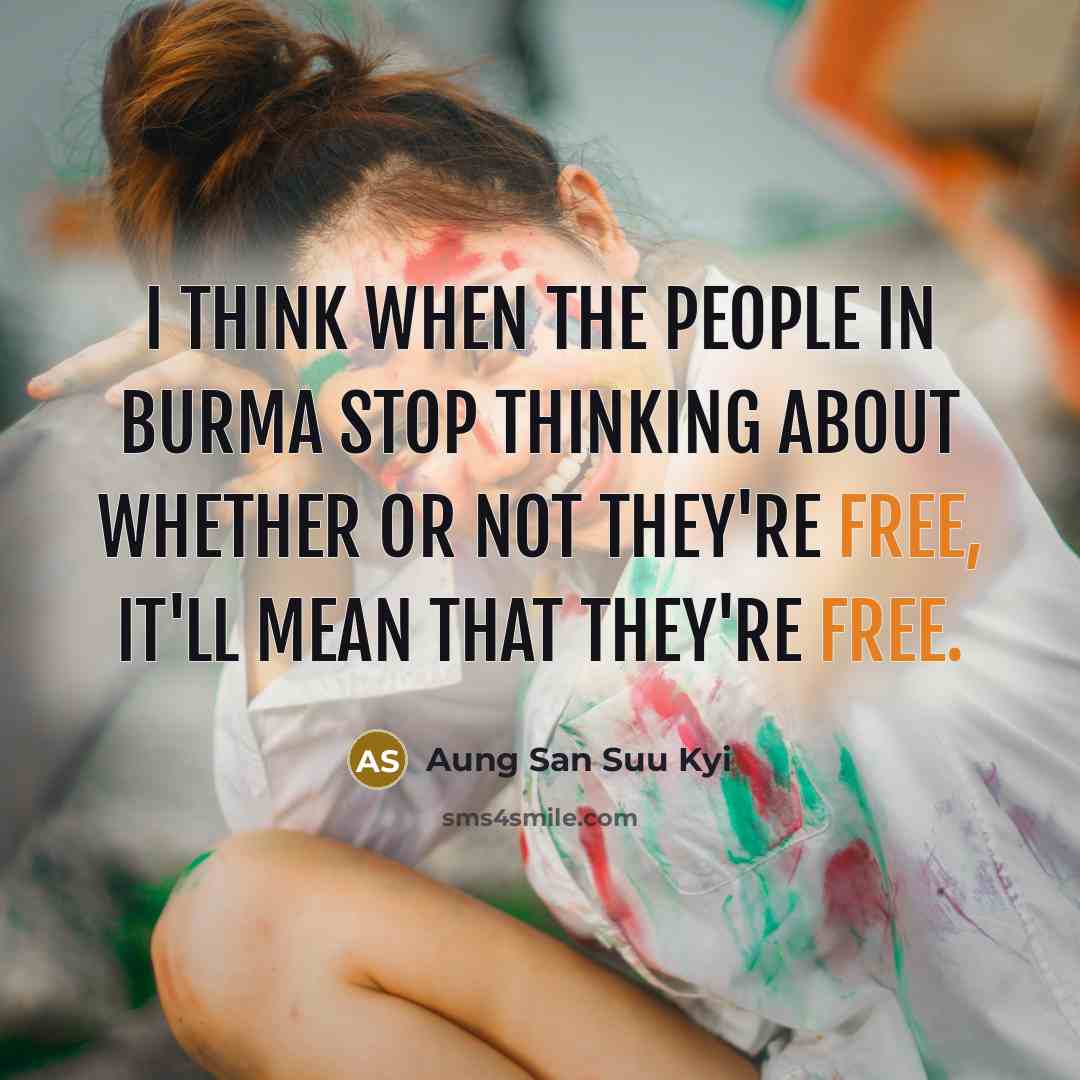 “I think when the people in Burma stop thinking about whether or not they're free, it'll mean that they're free.” quote by Aung San Suu Kyi