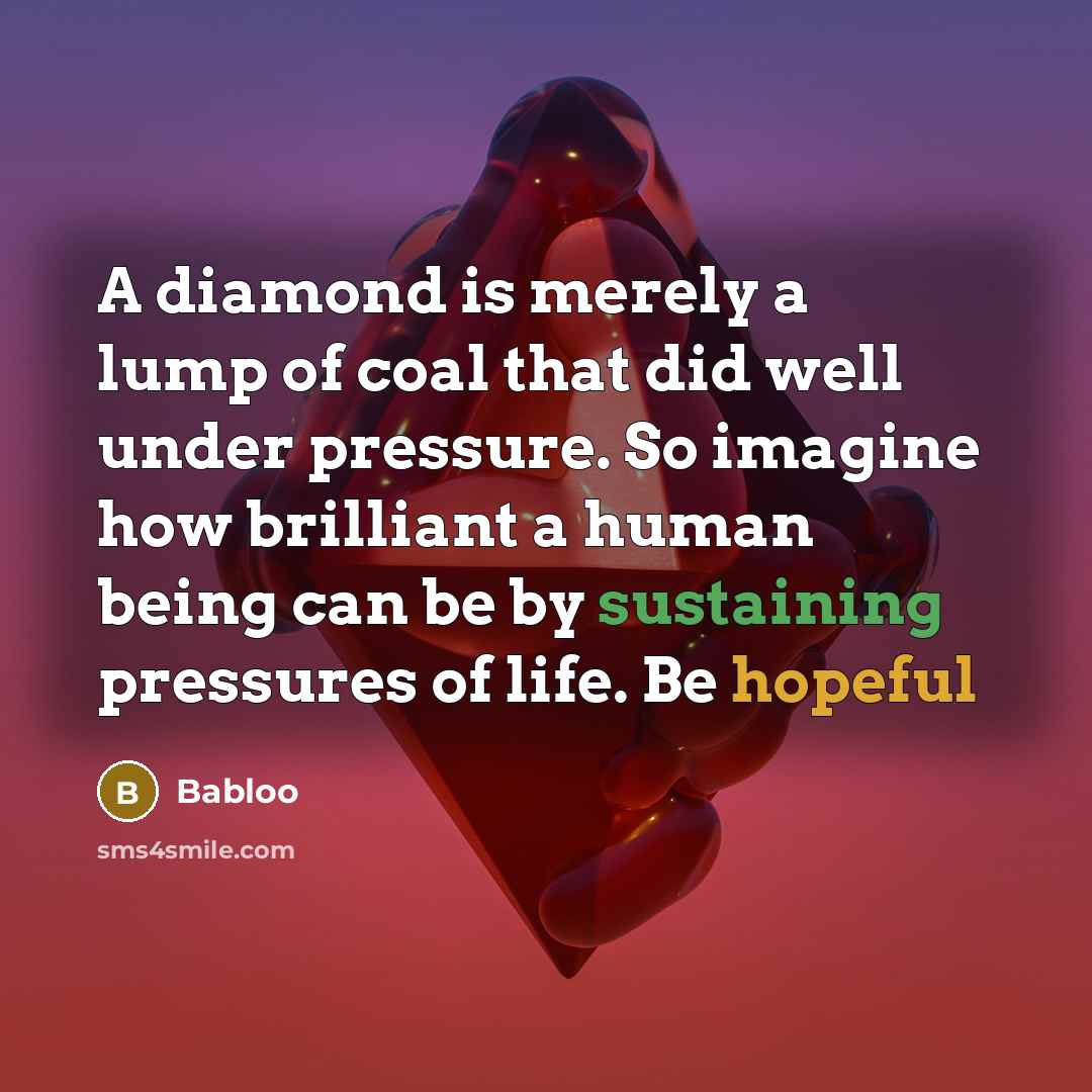“A diamond is merely a lump of coal that did well under pressure. So imagine how brilliant a human being can be by sustaining pressures of life. Be hopeful” quote by Babloo