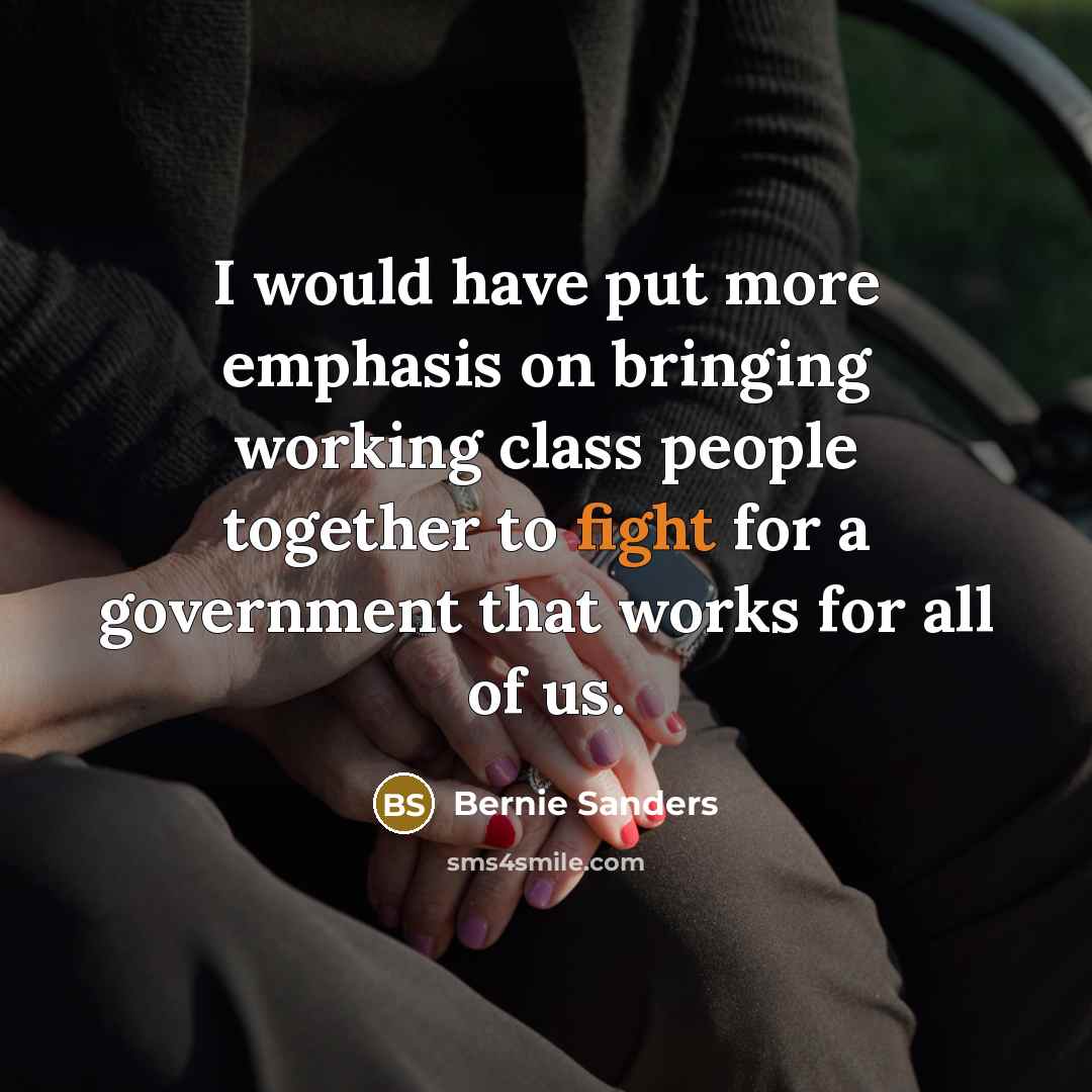 “I would have put more emphasis on bringing working class people together to fight for a government that works for all of us.” quote by Bernie Sanders