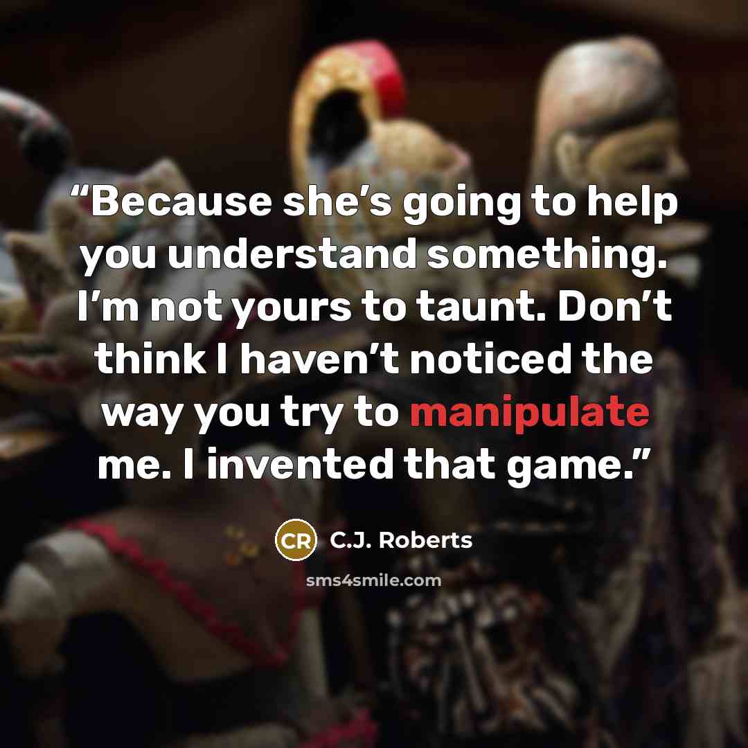 “Because she’s going to help you understand something. I’m not yours to taunt. Don’t think I haven’t noticed the way you try to manipulate me. I invented that game.” quote by C.J. Roberts