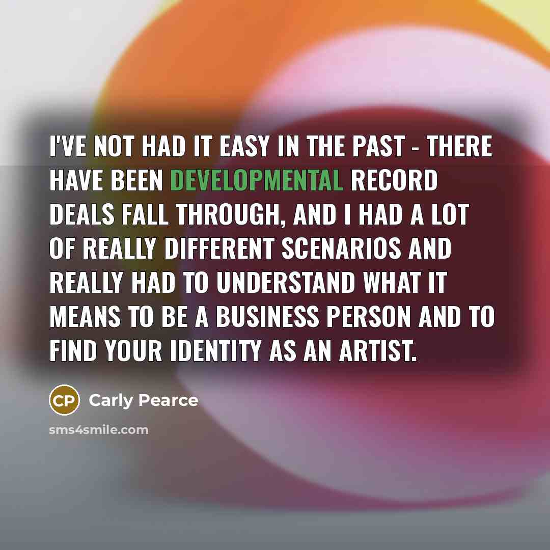 “I've not had it easy in the past - there have been developmental record deals fall through, and I had a lot of really different scenarios and really had to understand what it means to be a business person and to find your identity as an artist.” quote by Carly Pearce