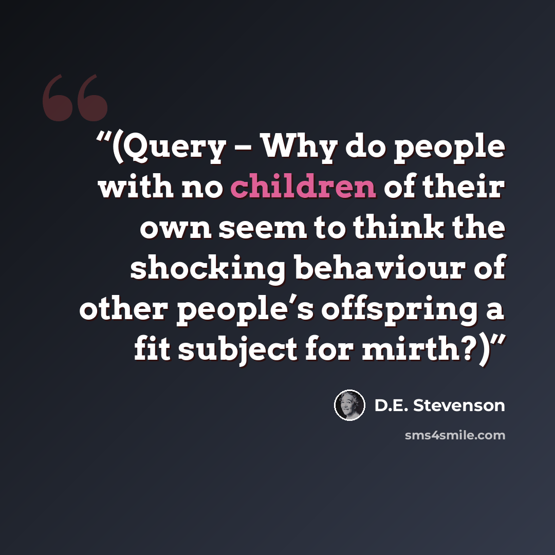 “(Query – Why do people with no children of their own seem to think the shocking behaviour of other people’s offspring a fit subject for mirth?)” quote by D.E. Stevenson