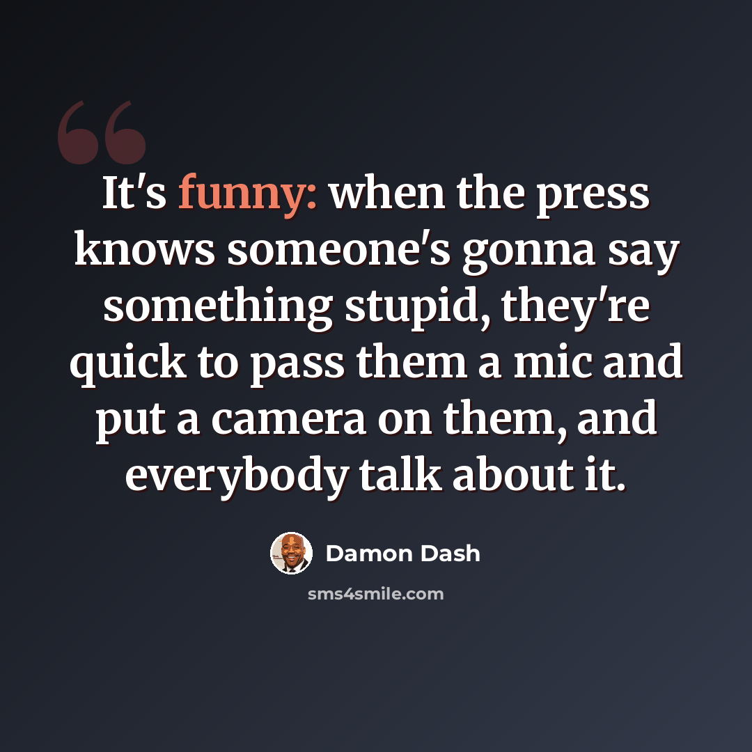 “It's funny: when the press knows someone's gonna say something stupid, they're quick to pass them a mic and put a camera on them, and everybody talk about it.” quote by Damon Dash