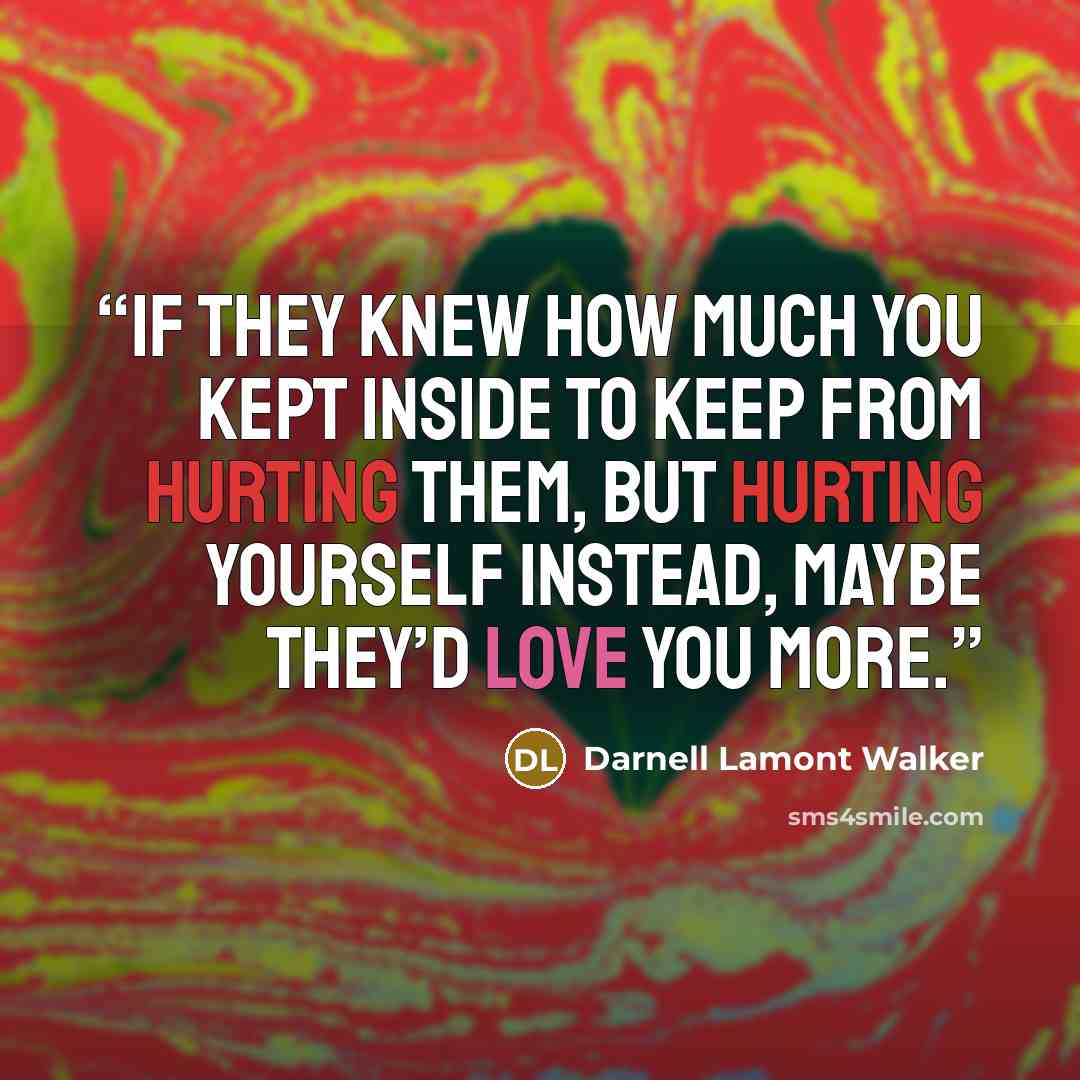 “If they knew how much you kept inside to keep from hurting them, but hurting yourself instead, maybe they’d love you more.” quote by Darnell Lamont Walker