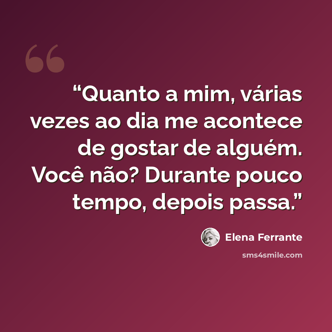 “Quanto a mim, várias vezes ao dia me acontece de gostar de alguém. Você não? Durante pouco tempo, depois passa.” quote by Elena Ferrante