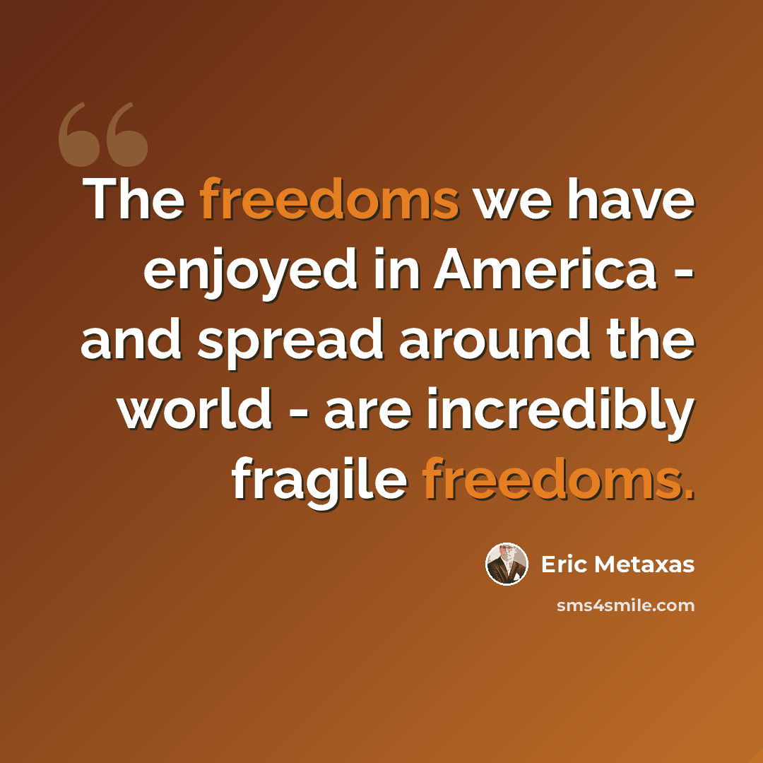 “The freedoms we have enjoyed in America - and spread around the world - are incredibly fragile freedoms.” quote by Eric Metaxas