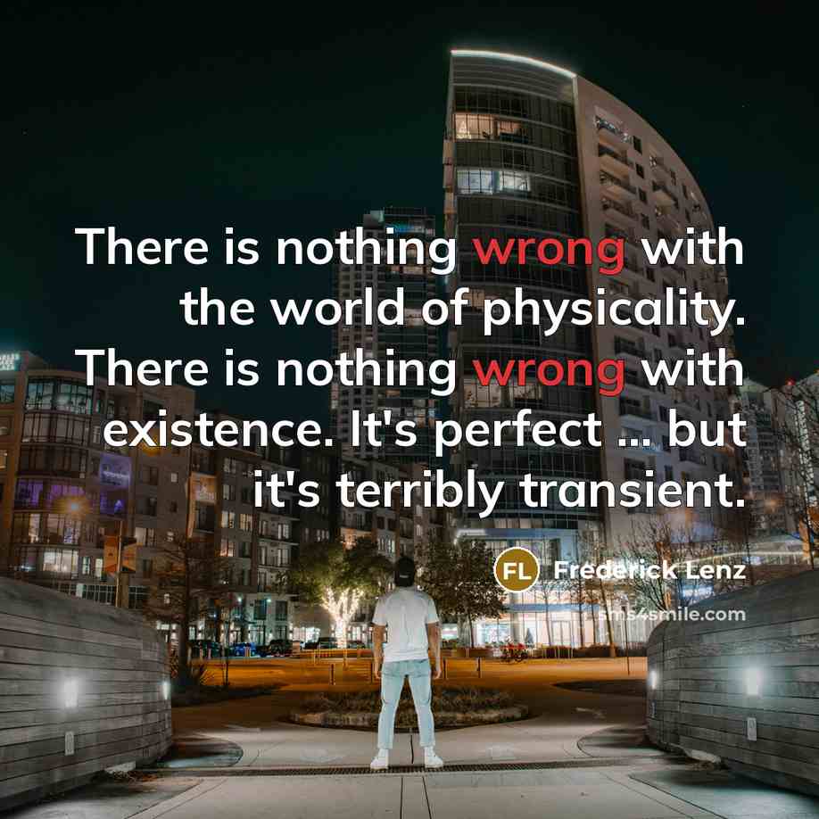 “There is nothing wrong with the world of physicality. There is nothing wrong with existence. It's perfect ... but it's terribly transient.” quote by Frederick Lenz