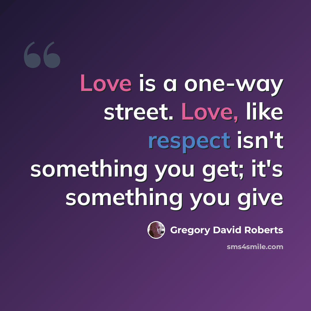“Love is a one-way street. Love, like respect isn't something you get; it's something you give” quote by Gregory David Roberts