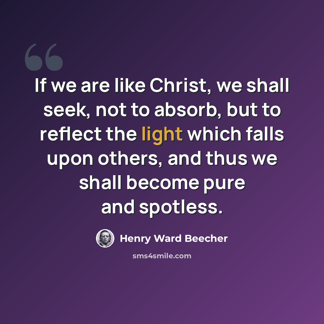 “If we are like Christ, we shall seek, not to absorb, but to reflect the light which falls upon others, and thus we shall become pure and spotless.” quote by Henry Ward Beecher