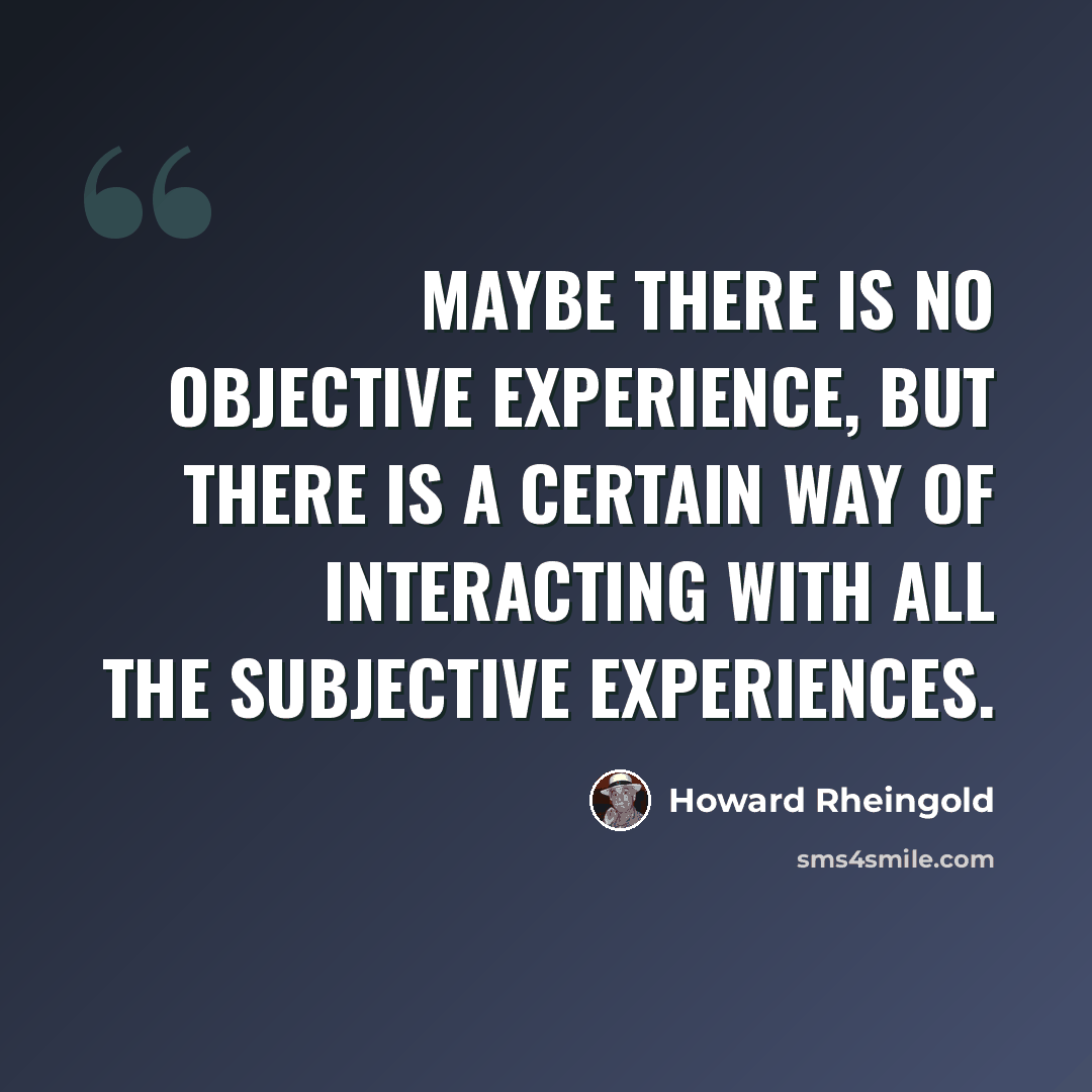 “Maybe there is no objective experience, but there is a certain way of interacting with all the subjective experiences.” quote by Howard Rheingold