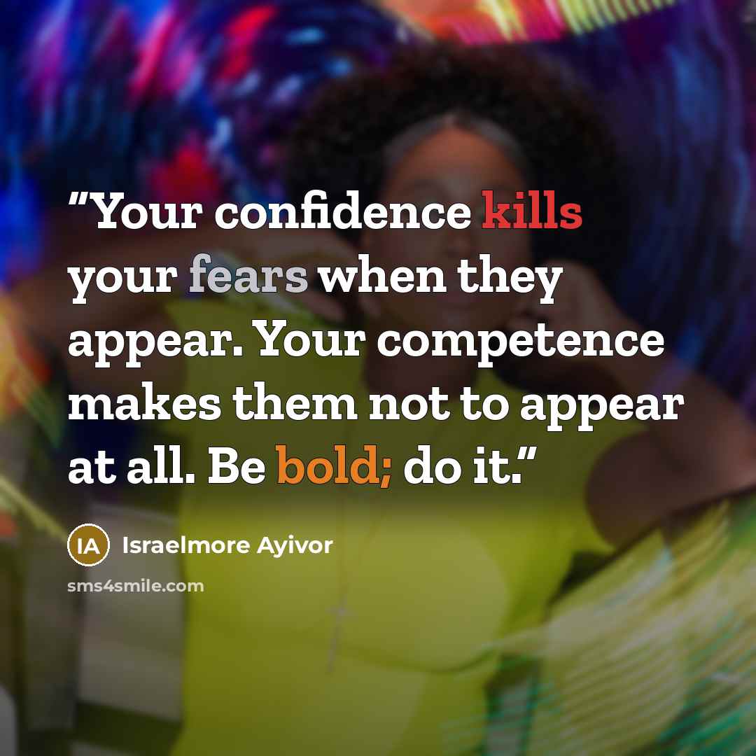 “Your confidence kills your fears when they appear. Your competence makes them not to appear at all. Be bold; do it.” quote by Israelmore Ayivor