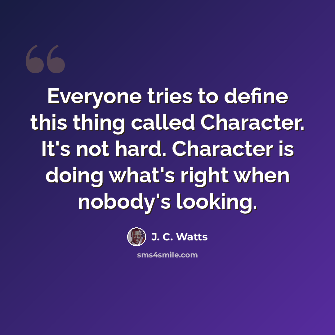 “Everyone tries to define this thing called Character. It's not hard. Character is doing what's right when nobody's looking.” quote by J. C. Watts