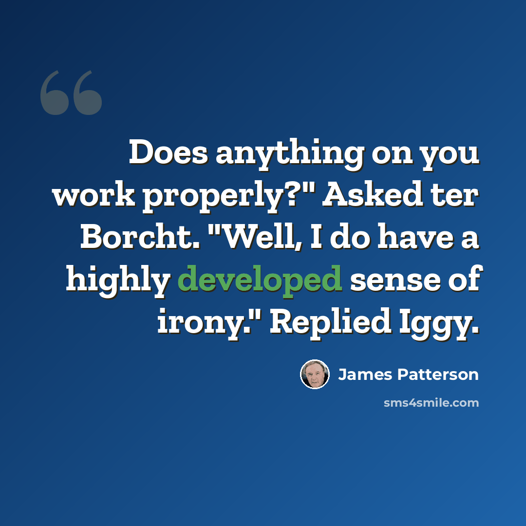 “Does anything on you work properly?" Asked ter Borcht. "Well, I do have a highly developed sense of irony." Replied Iggy.” quote by James Patterson