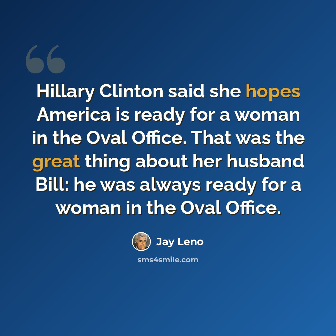 “Hillary Clinton said she hopes America is ready for a woman in the Oval Office. That was the great thing about her husband Bill: he was always ready for a woman in the Oval Office.” quote by Jay Leno