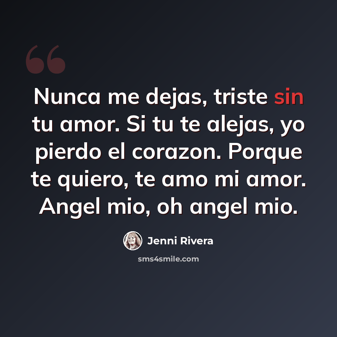 “Nunca me dejas, triste sin tu amor. Si tu te alejas, yo pierdo el corazon. Porque te quiero, te amo mi amor. Angel mio, oh angel mio.” quote by Jenni Rivera