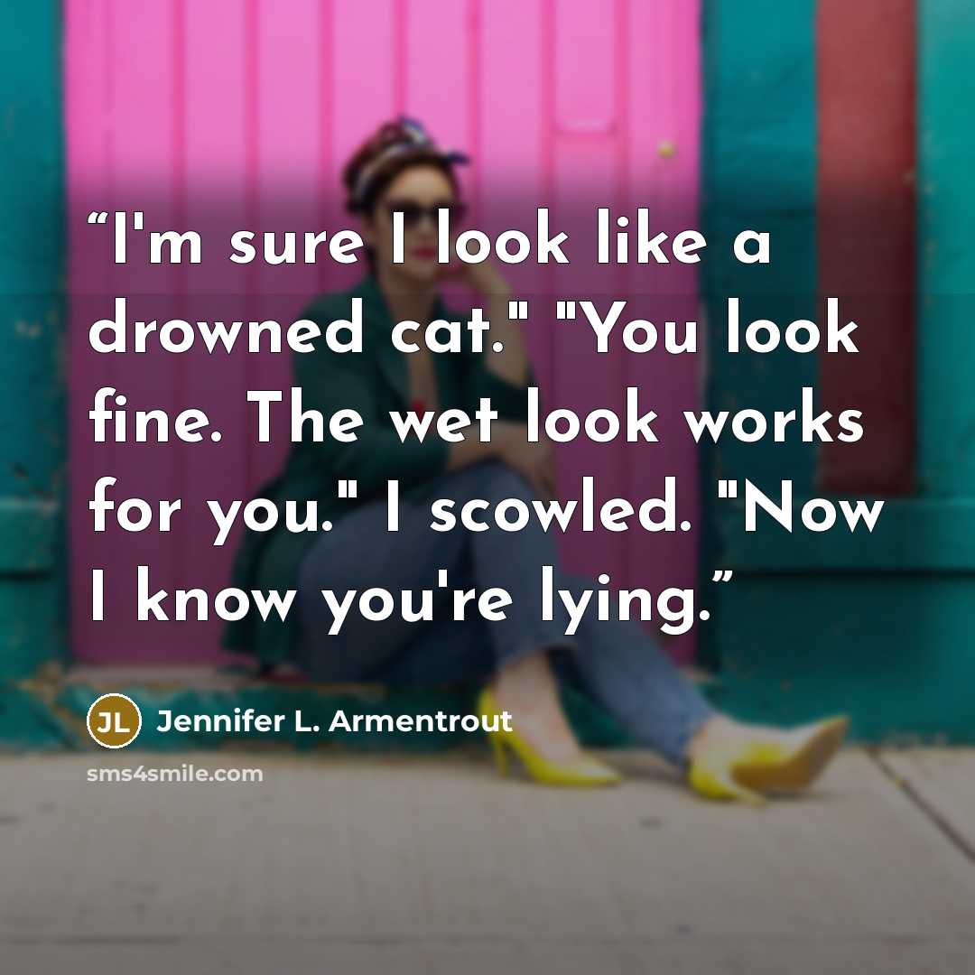 “I'm sure I look like a drowned cat." "You look fine. The wet look works for you." I scowled. "Now I know you're lying.” quote by Jennifer L. Armentrout