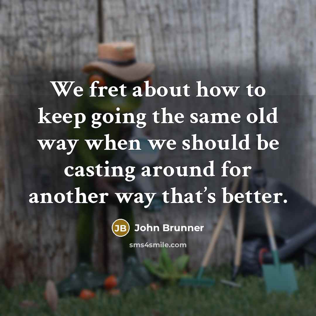 “We fret about how to keep going the same old way when we should be casting around for another way that’s better.” quote by John Brunner