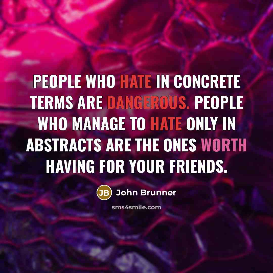 “People who hate in concrete terms are dangerous. People who manage to hate only in abstracts are the ones worth having for your friends.” quote by John Brunner