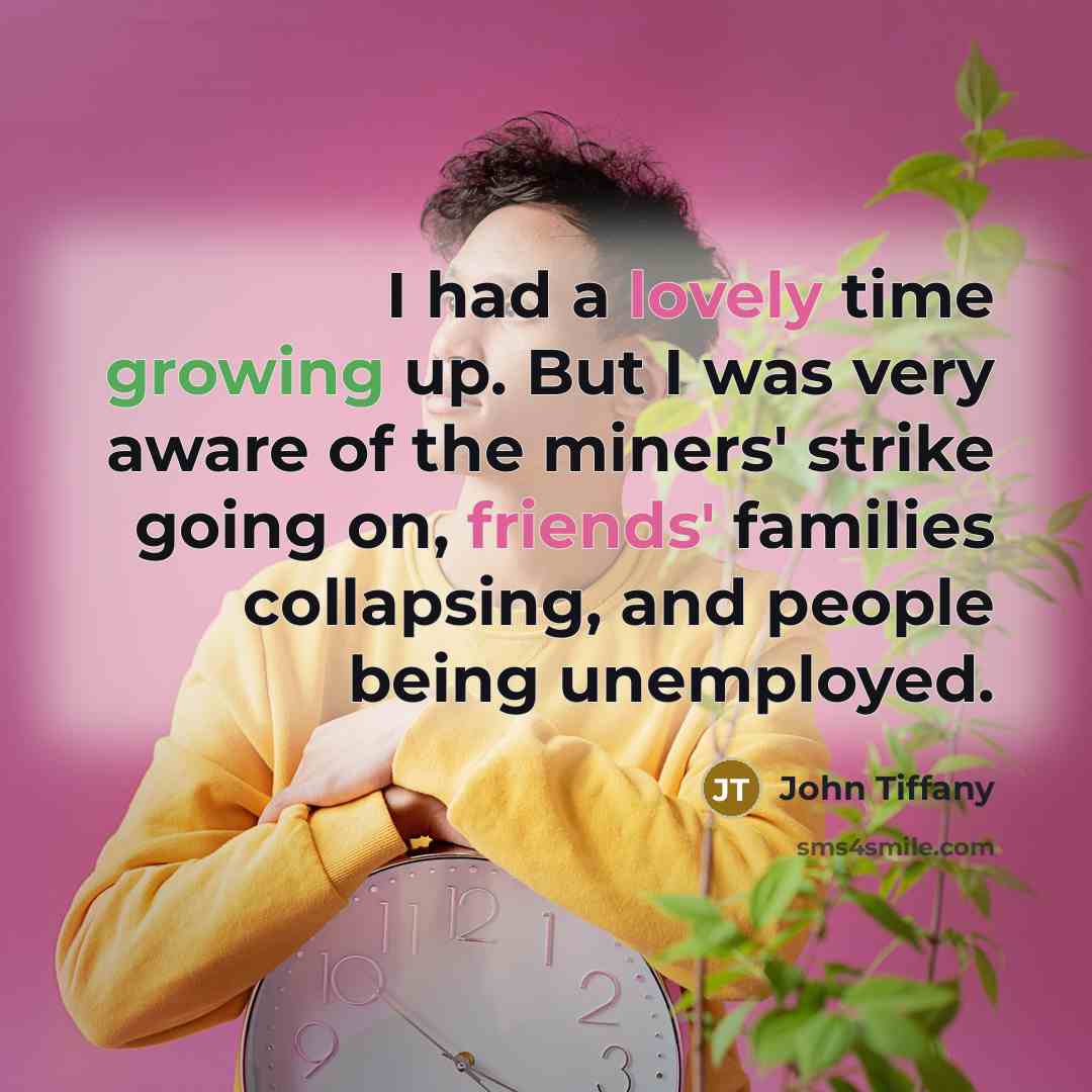 “I had a lovely time growing up. But I was very aware of the miners' strike going on, friends' families collapsing, and people being unemployed.” quote by John Tiffany