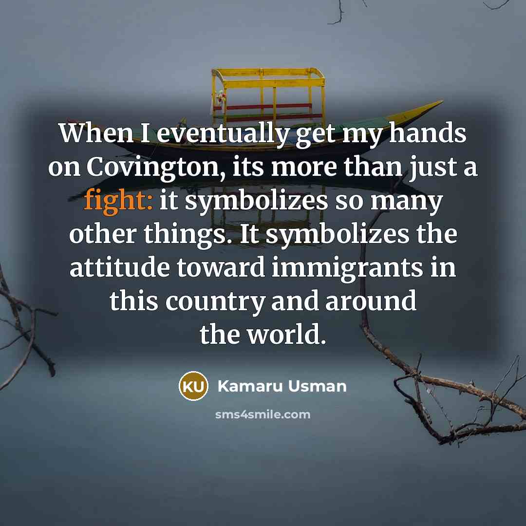 “When I eventually get my hands on Covington, its more than just a fight: it symbolizes so many other things. It symbolizes the attitude toward immigrants in this country and around the world.” quote by Kamaru Usman