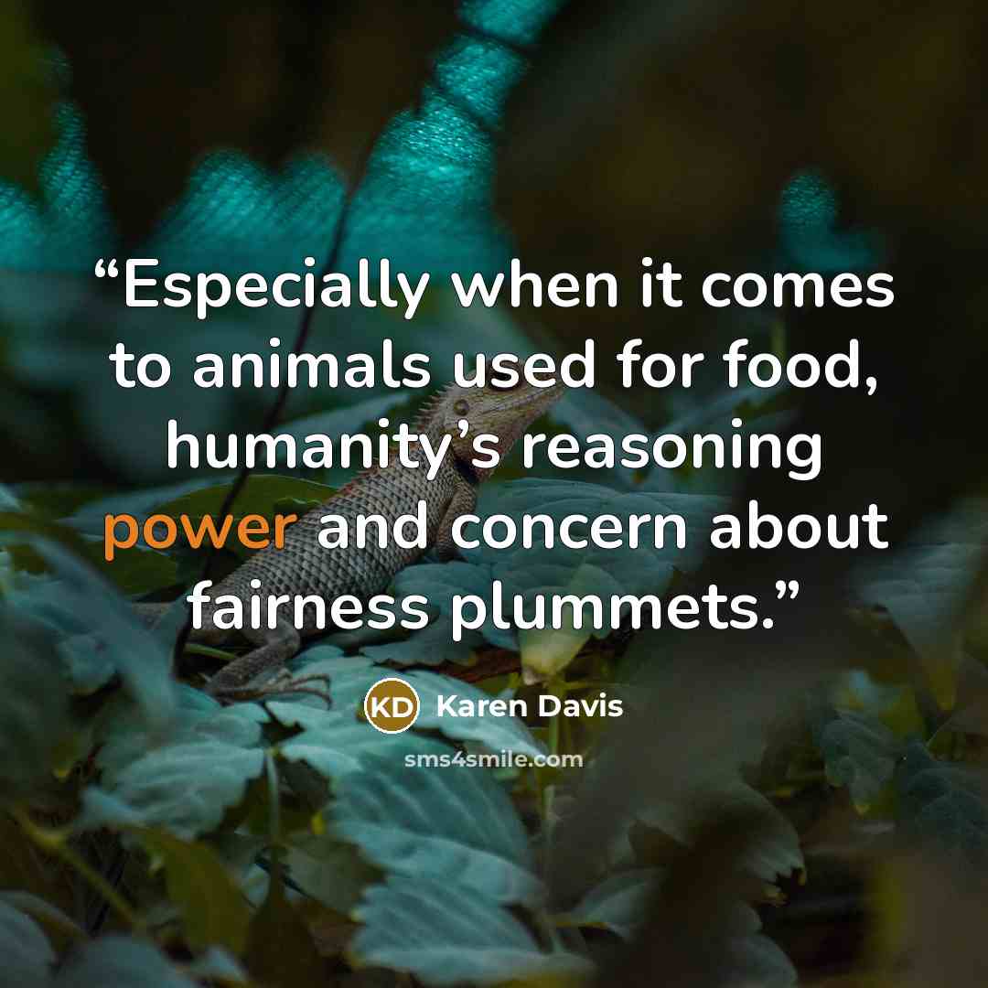 “Especially when it comes to animals used for food, humanity’s reasoning power and concern about fairness plummets.” quote by Karen Davis