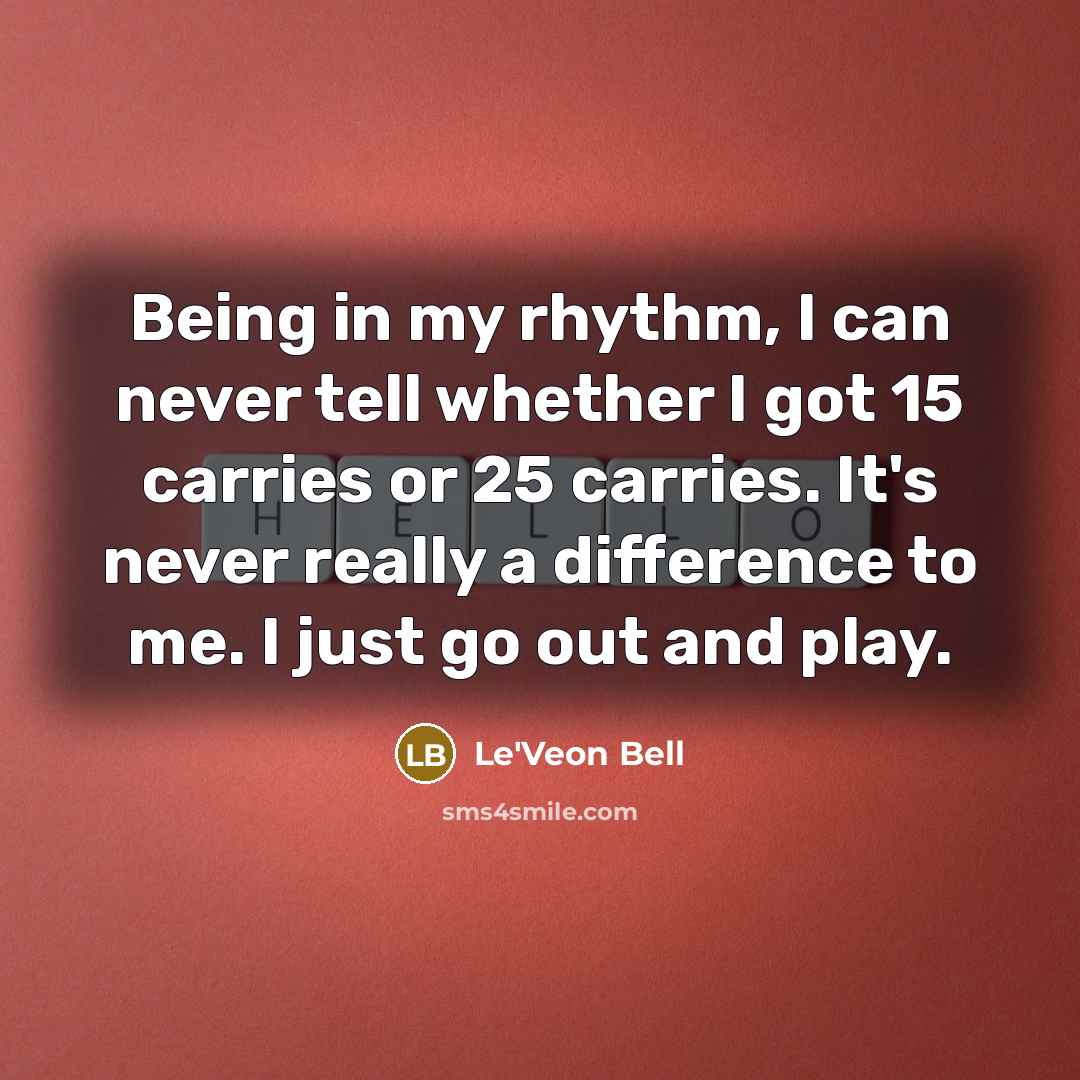 “Being in my rhythm, I can never tell whether I got 15 carries or 25 carries. It's never really a difference to me. I just go out and play.” quote by Le'Veon Bell