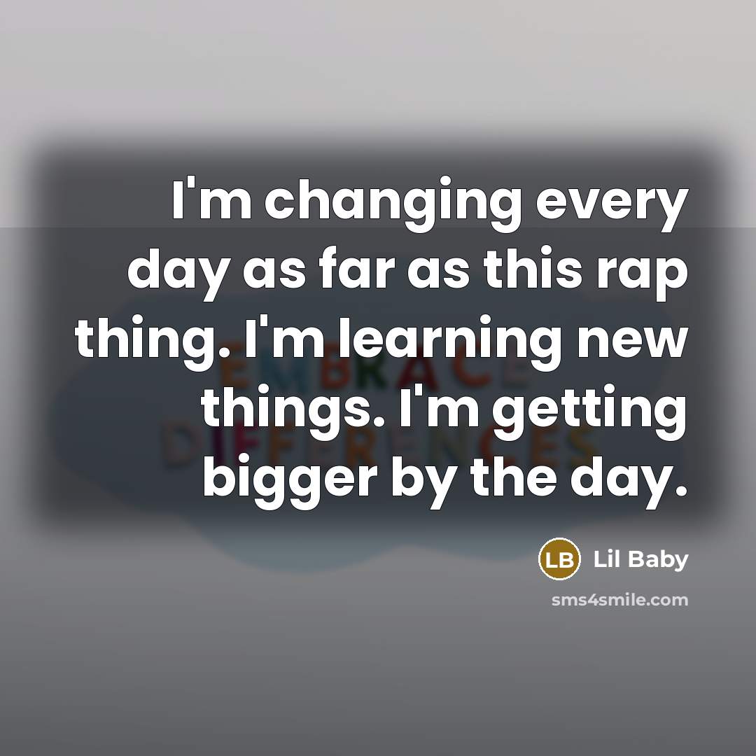 “I'm changing every day as far as this rap thing. I'm learning new things. I'm getting bigger by the day.” quote by Lil Baby