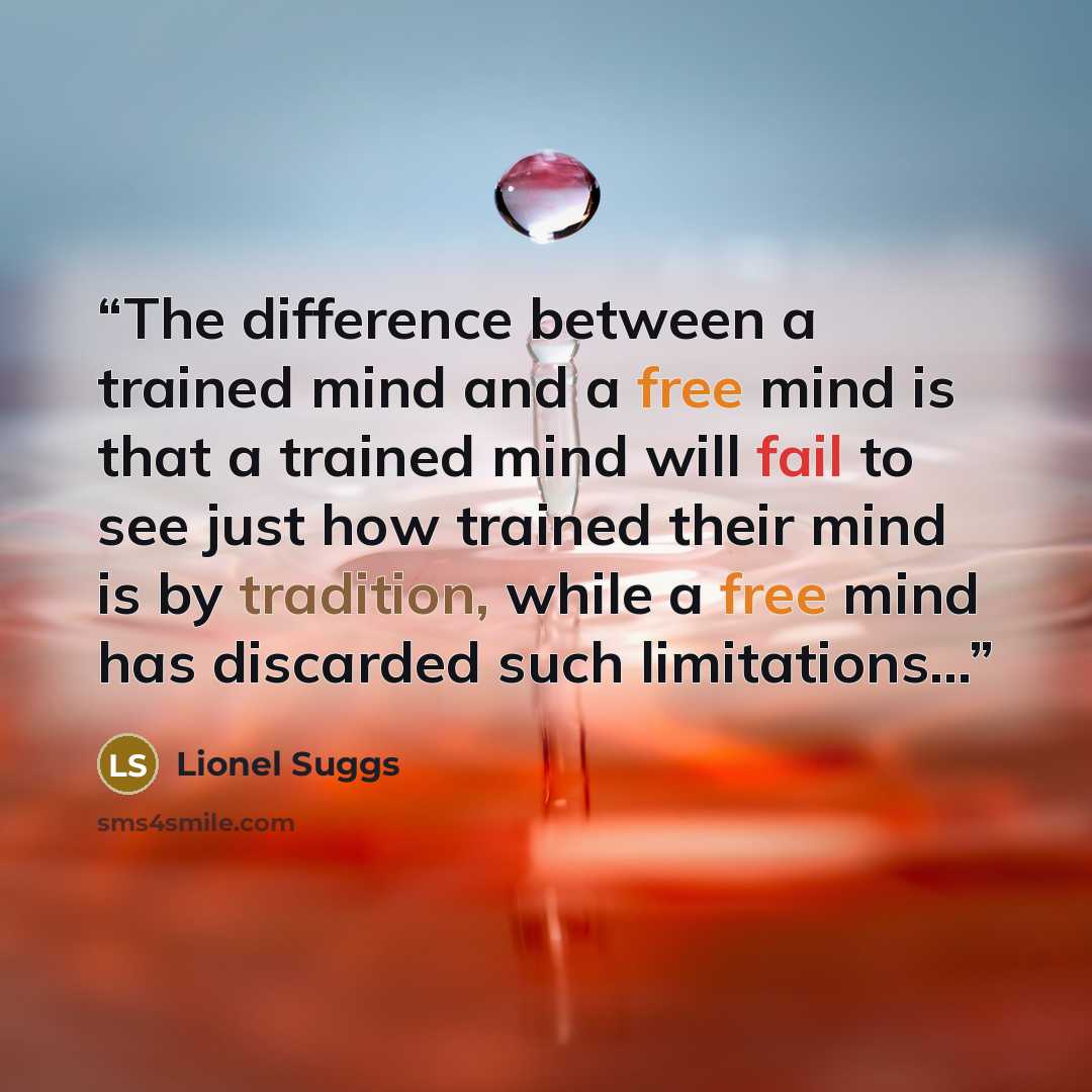 “The difference between a trained mind and a free mind is that a trained mind will fail to see just how trained their mind is by tradition, while a free mind has discarded such limitations...” quote by Lionel Suggs