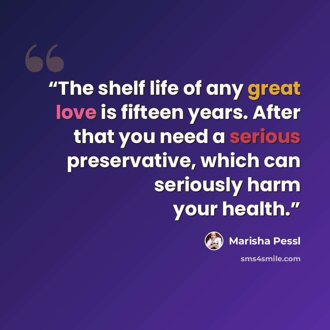 “The shelf life of any great love is fifteen years. After that you need a serious preservative, which can seriously harm your health.” quote by Marisha Pessl