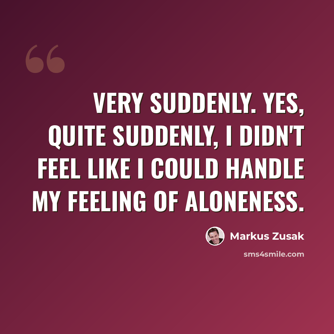 “Very suddenly. Yes, quite suddenly, I didn't feel like I could handle my feeling of aloneness.” quote by Markus Zusak