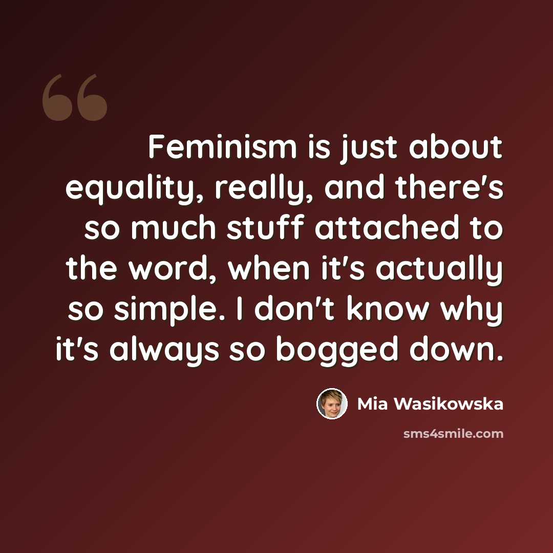 “Feminism is just about equality, really, and there's so much stuff attached to the word, when it's actually so simple. I don't know why it's always so bogged down.” quote by Mia Wasikowska