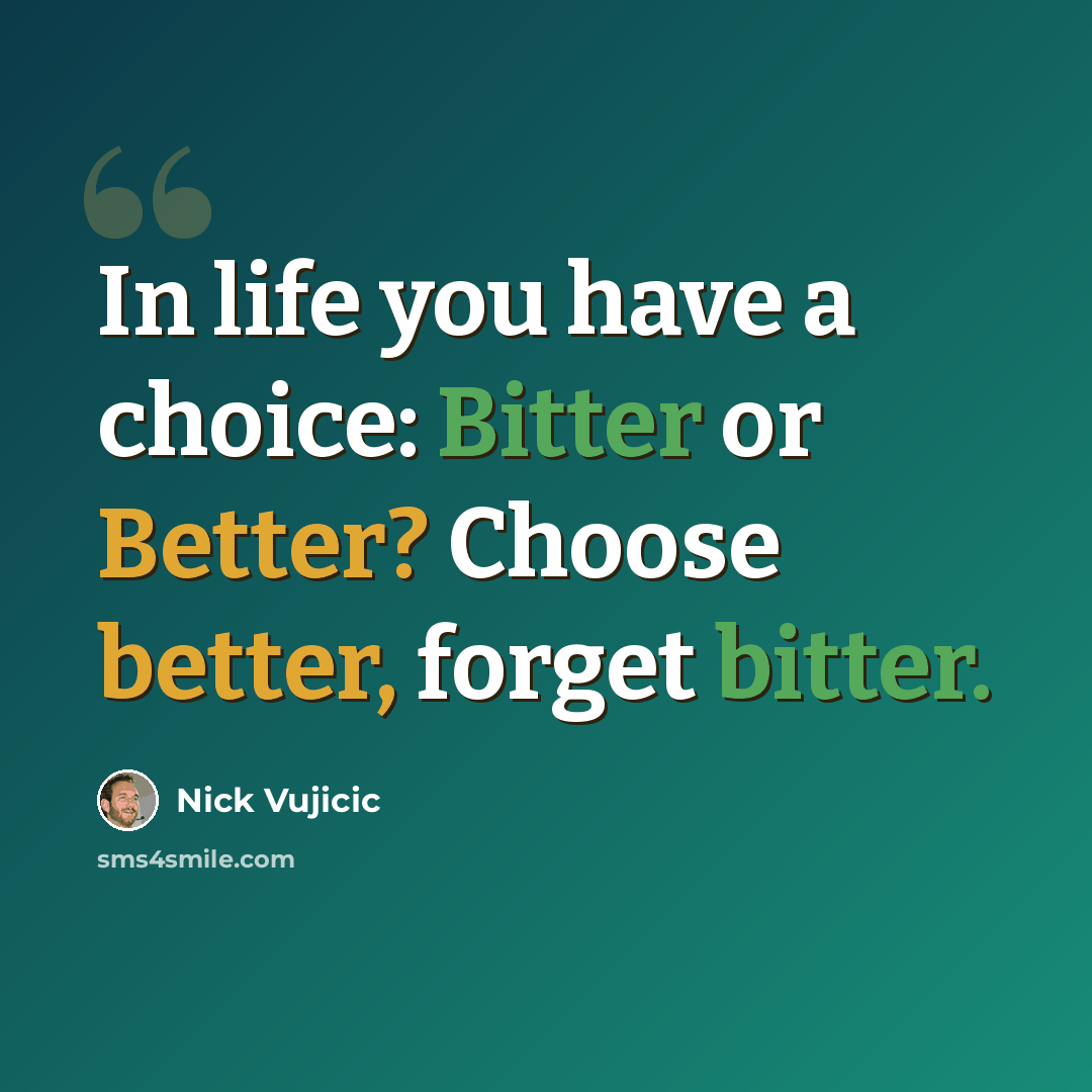 “In life you have a choice: Bitter or Better? Choose better, forget bitter.” quote by Nick Vujicic