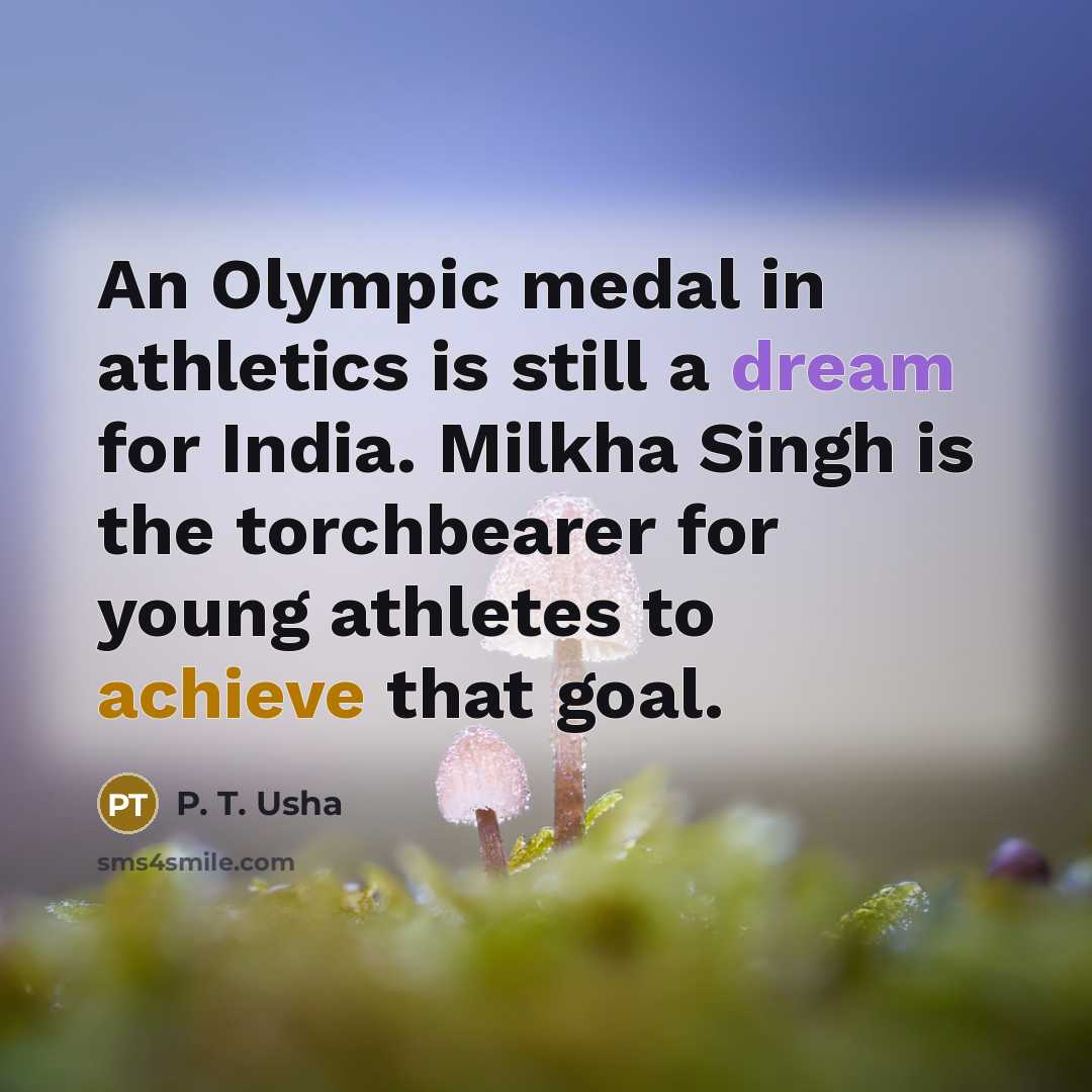 “An Olympic medal in athletics is still a dream for India. Milkha Singh is the torchbearer for young athletes to achieve that goal.” quote by P. T. Usha
