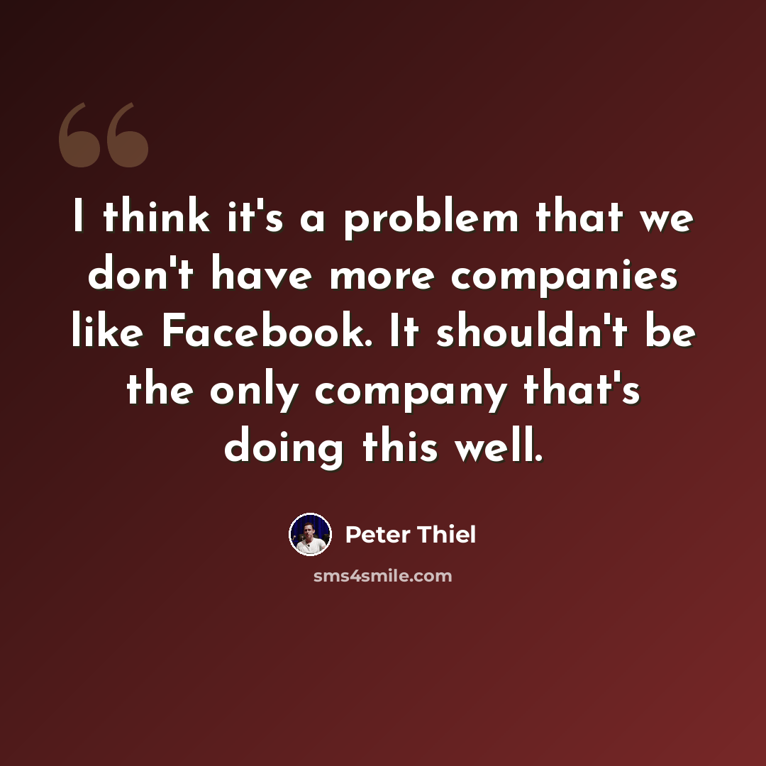 “I think it's a problem that we don't have more companies like Facebook. It shouldn't be the only company that's doing this well.” quote by Peter Thiel