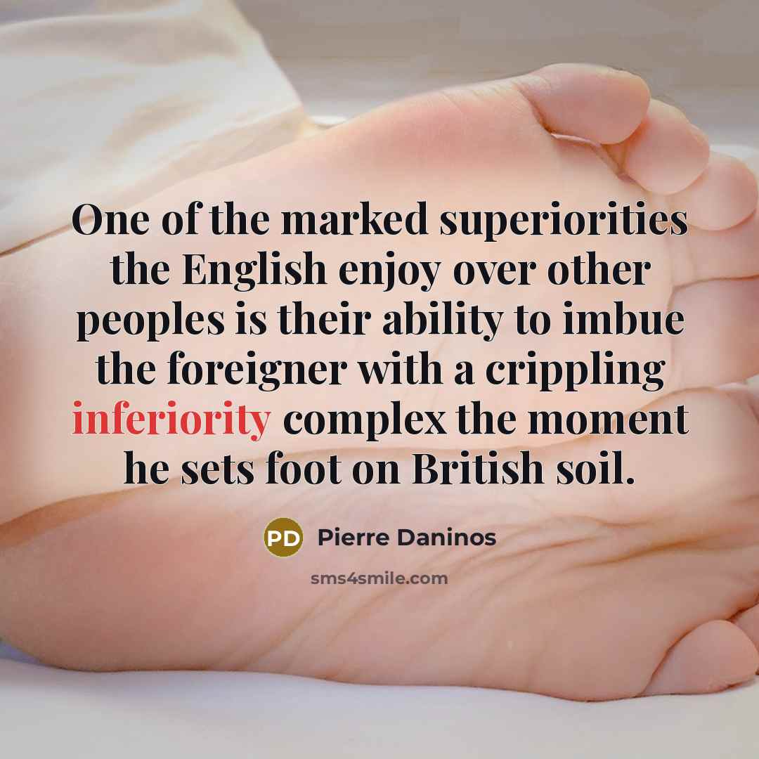 “One of the marked superiorities the English enjoy over other peoples is their ability to imbue the foreigner with a crippling inferiority complex the moment he sets foot on British soil.” quote by Pierre Daninos