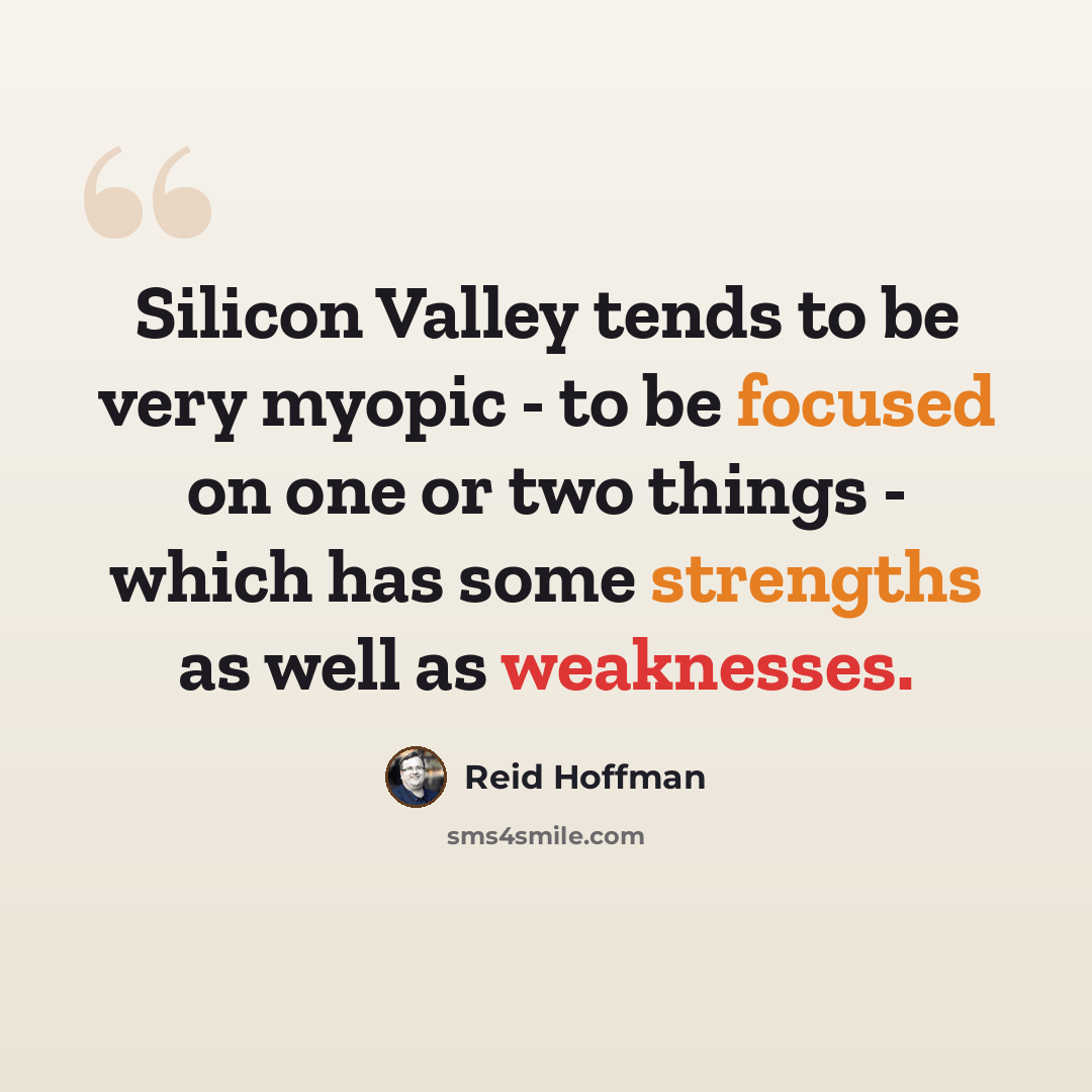“Silicon Valley tends to be very myopic - to be focused on one or two things - which has some strengths as well as weaknesses.” quote by Reid Hoffman