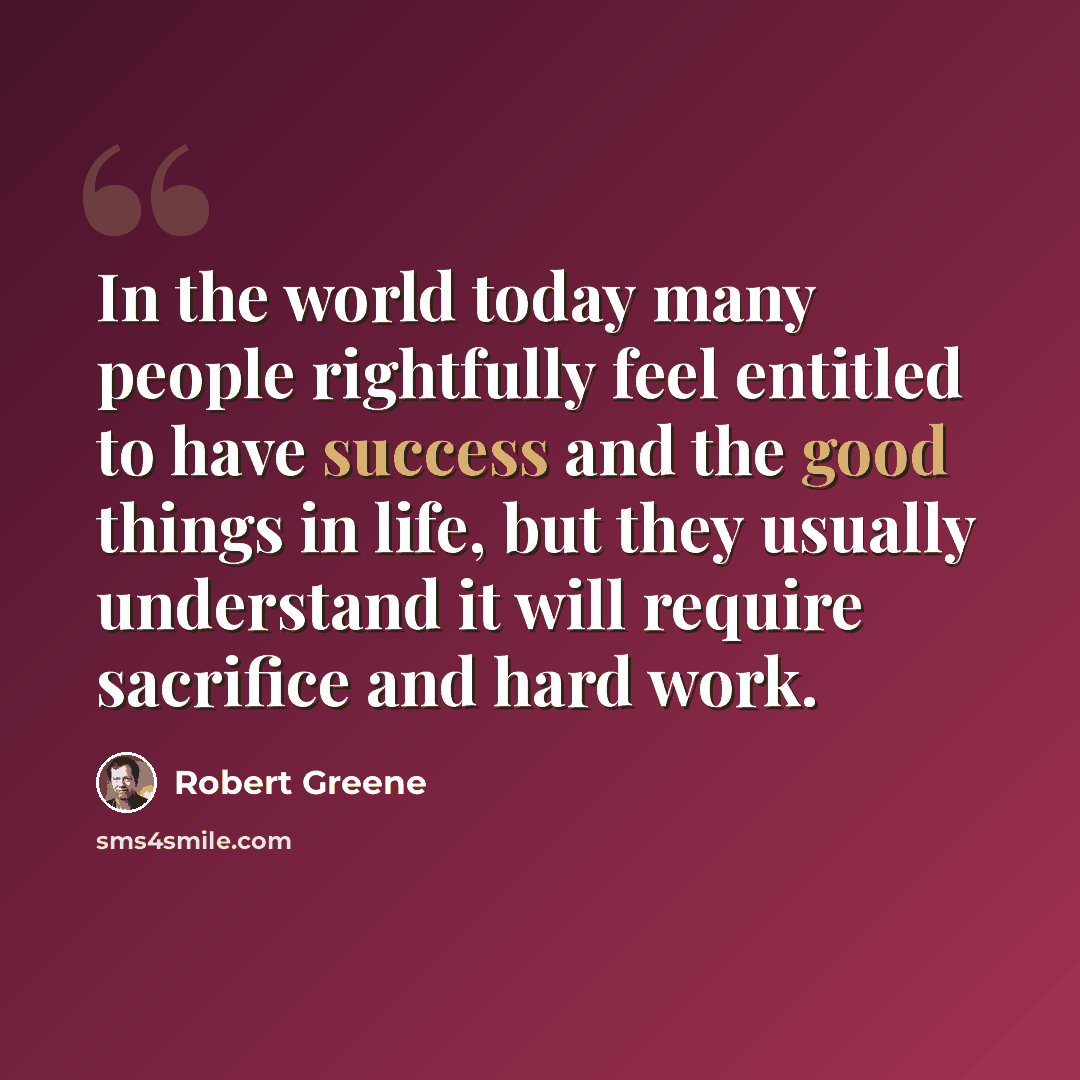 “In the world today many people rightfully feel entitled to have success and the good things in life, but they usually understand it will require sacrifice and hard work.” quote by Robert Greene