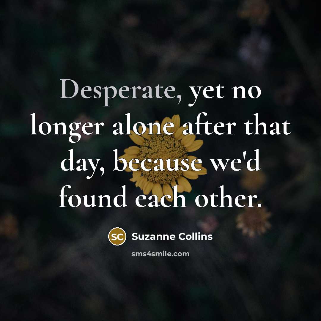 “Desperate, yet no longer alone after that day, because we'd found each other.” quote by Suzanne Collins