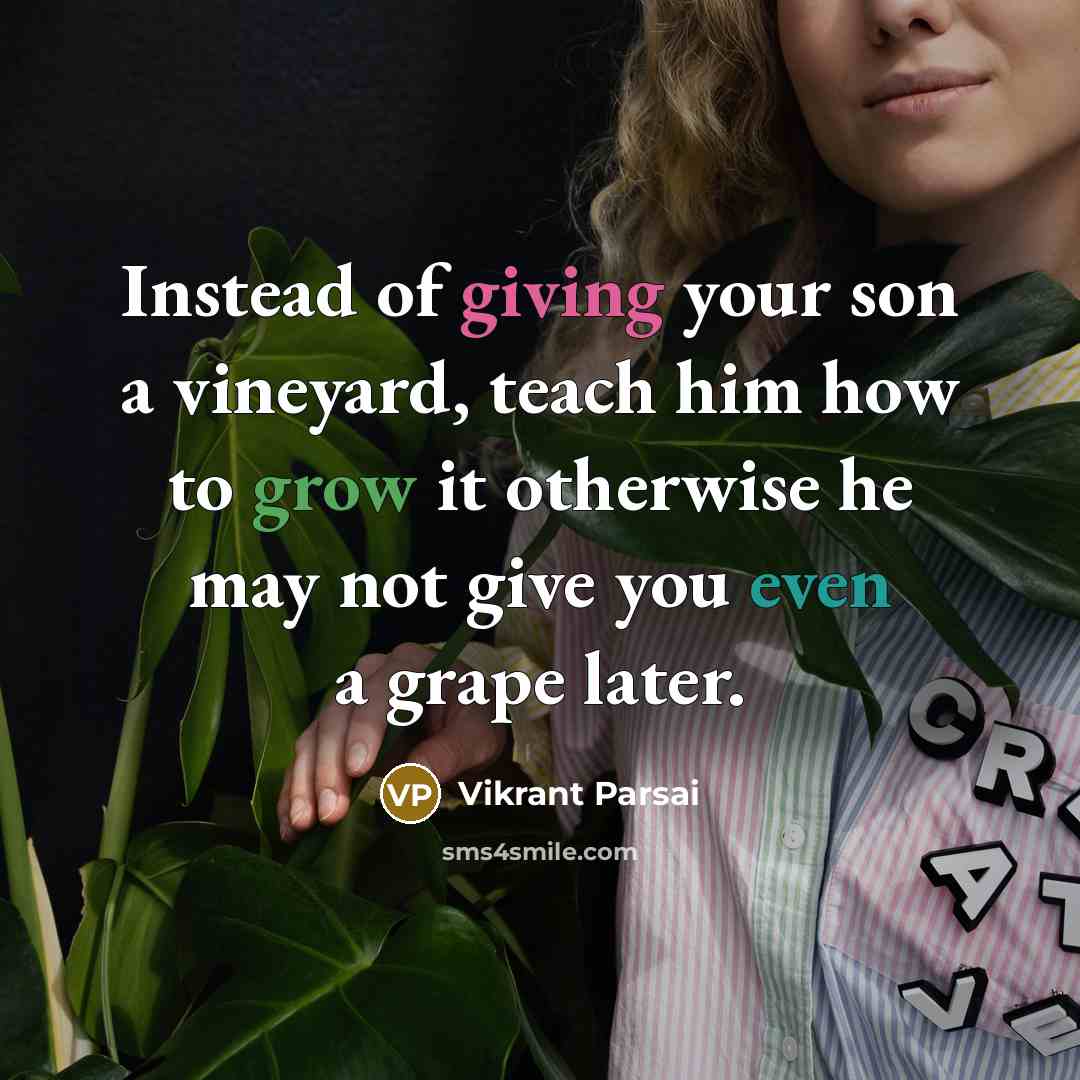 “Instead of giving your son a vineyard, teach him how to grow it otherwise he may not give you even a grape later.” quote by Vikrant Parsai