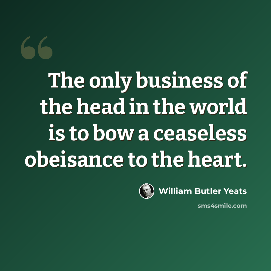 “The only business of the head in the world is to bow a ceaseless obeisance to the heart.” quote by William Butler Yeats
