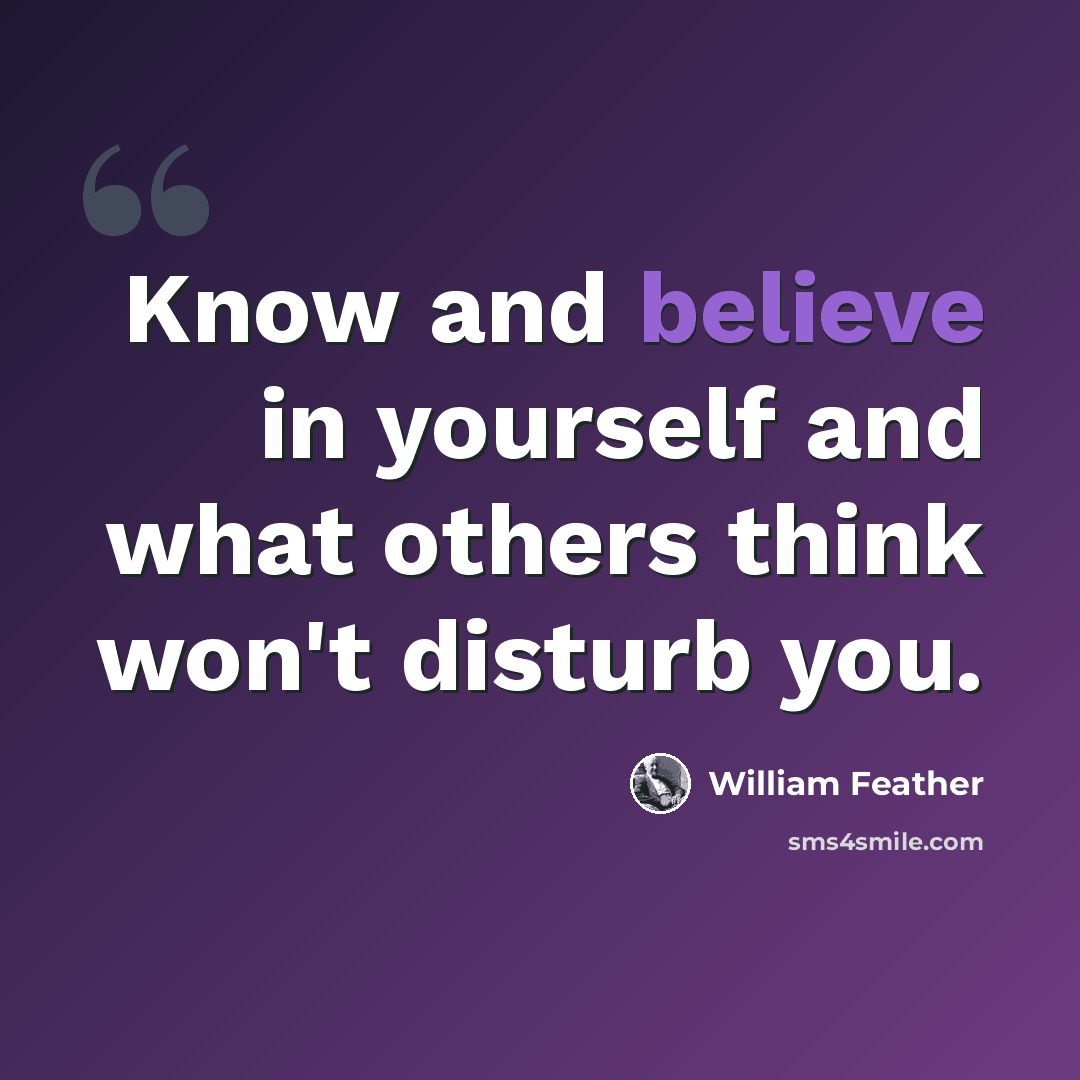 “Know and believe in yourself and what others think won't disturb you.” quote by William Feather