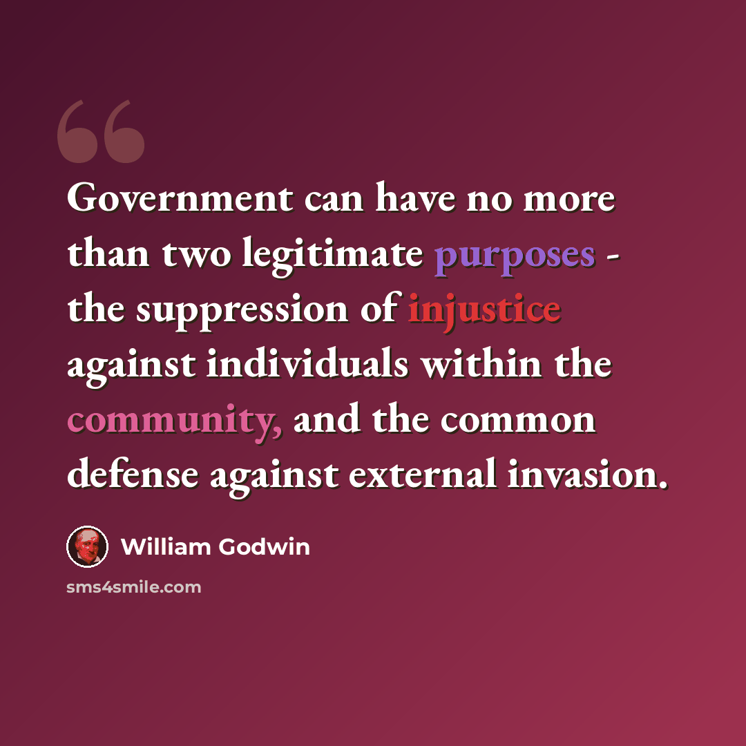 “Government can have no more than two legitimate purposes - the suppression of injustice against individuals within the community, and the common defense against external invasion.” quote by William Godwin