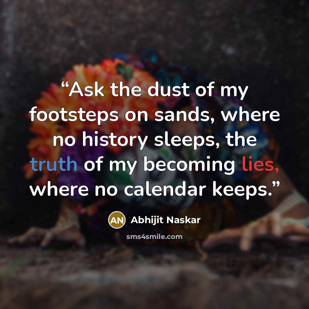 “Ask the dust of my footsteps on sands, where no history sleeps, the truth of my becoming lies, where no calendar keeps.” quote by Abhijit Naskar