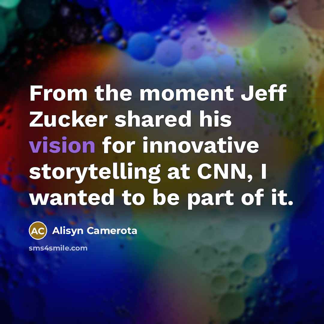 “From the moment Jeff Zucker shared his vision for innovative storytelling at CNN, I wanted to be part of it.” quote by Alisyn Camerota
