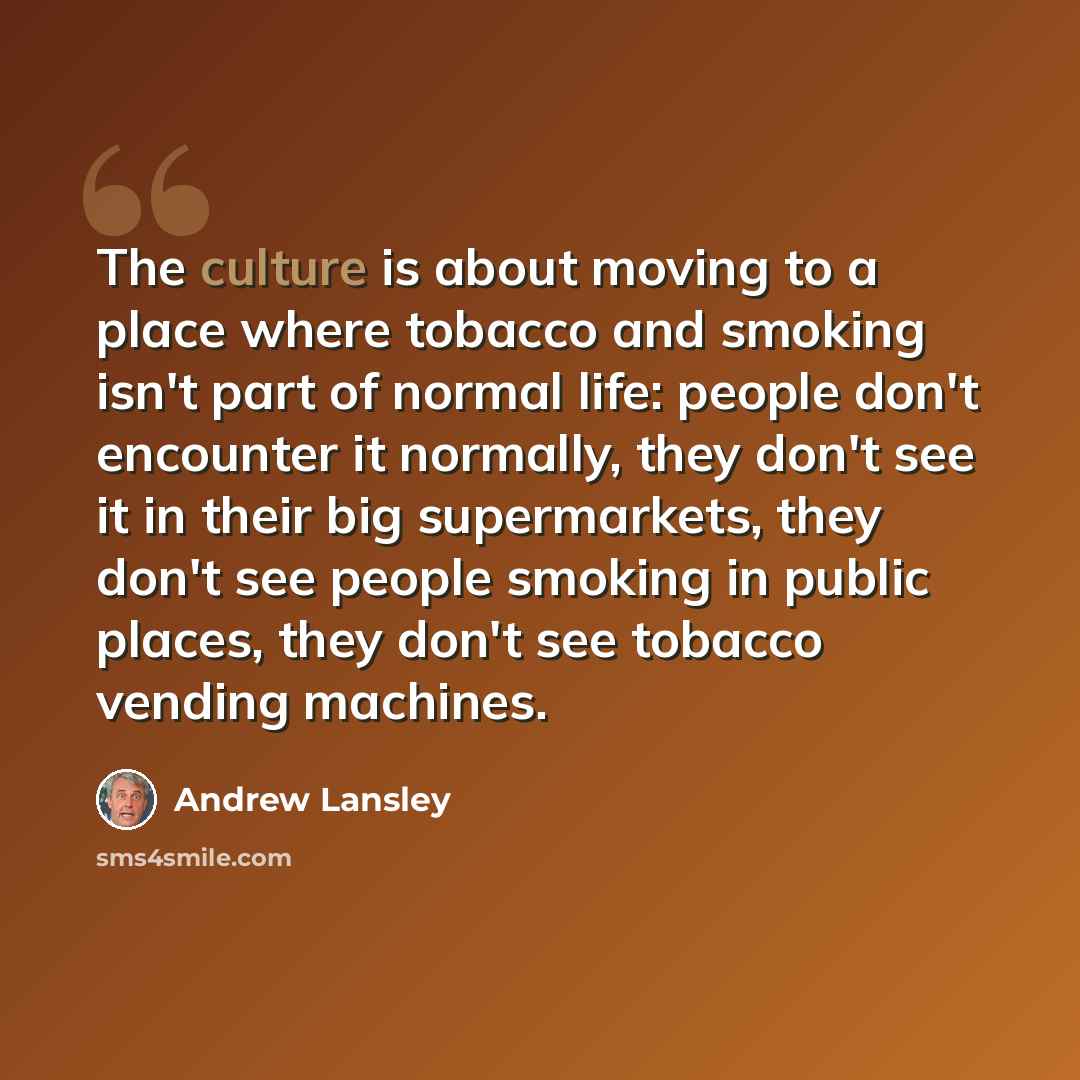 “The culture is about moving to a place where tobacco and smoking isn't part of normal life: people don't encounter it normally, they don't see it in their big supermarkets, they don't see people smoking in public places, they don't see tobacco vending machines.” quote by Andrew Lansley