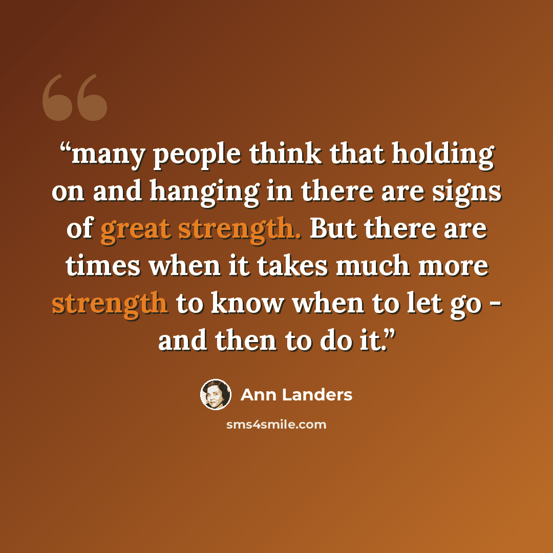“many people think that holding on and hanging in there are signs of great strength. But there are times when it takes much more strength to know when to let go - and then to do it.” quote by Ann Landers
