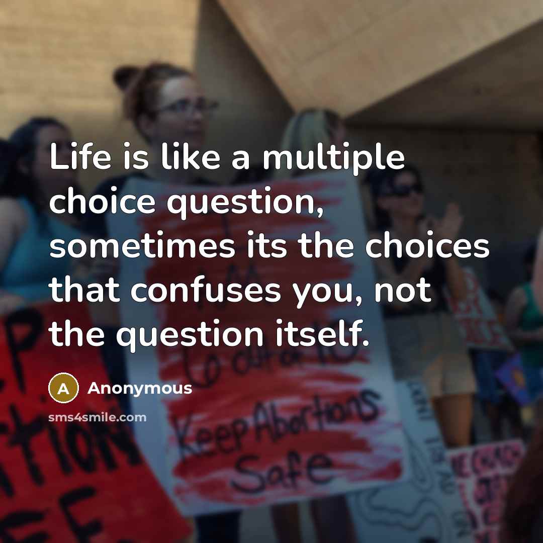 “Life is like a multiple choice question, sometimes its the choices that confuses you, not the question itself.” quote by Anonymous