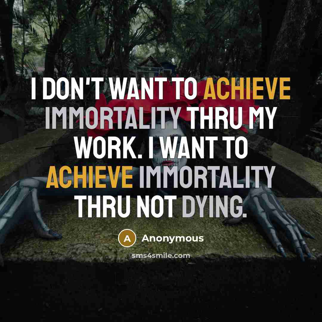 “I don't want to achieve immortality thru my work. I want to achieve immortality thru not dying.” quote by Anonymous